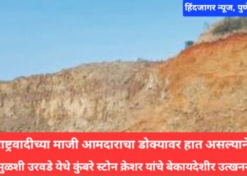 पुणे शहरातील मुळशी भागात राष्ट्रवादीचे माजी आमदाराचा डोक्यावर हात असल्याने यांचे नातेवाईक अवैद्य पद्धतीने उत्खनन करता!! प्रशासन मात्र कारवाई करण्यास असमर्थ …